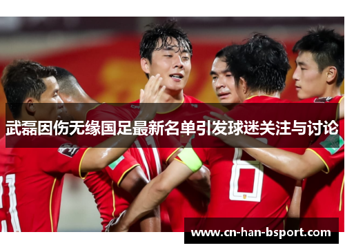 武磊因伤无缘国足最新名单引发球迷关注与讨论 武磊因伤无缘国足最新名单引发球迷关注与讨论